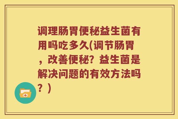 调理肠胃便秘益生菌有用吗吃多久(调节肠胃，改善便秘？益生菌是解决问题的有效方法吗？)