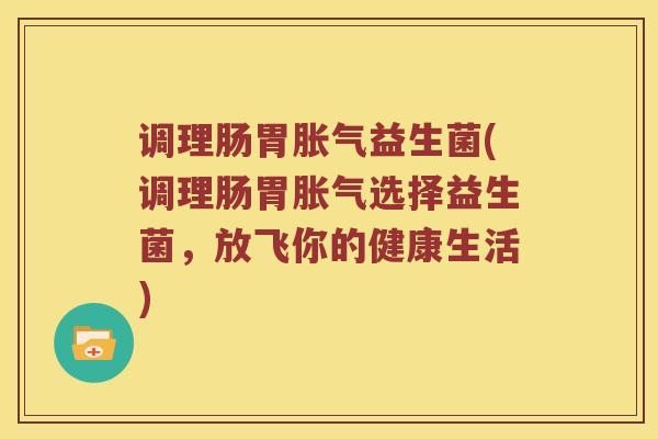 调理肠胃胀气益生菌(调理肠胃胀气选择益生菌，放飞你的健康生活)