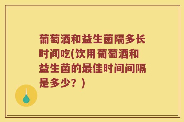 葡萄酒和益生菌隔多长时间吃(饮用葡萄酒和益生菌的佳时间间隔是多少?) 葡萄酒和益生菌隔多长时间吃(饮用葡萄酒和益生菌的佳时间间隔是多少?)