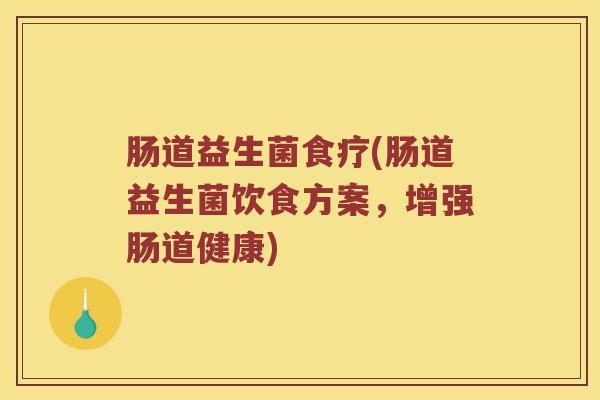 肠道益生菌食疗(肠道益生菌饮食方案，增强肠道健康)