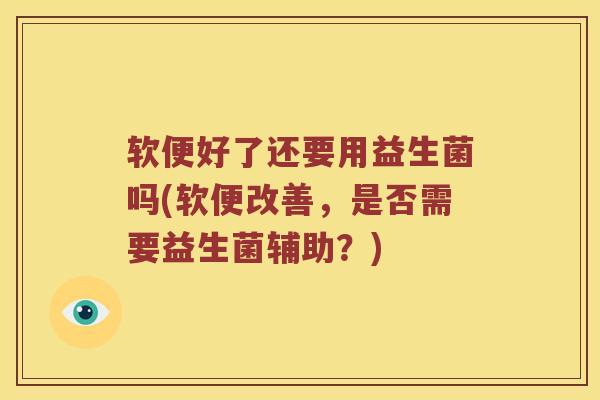 软便好了还要用益生菌吗(软便改善，是否需要益生菌辅助？)