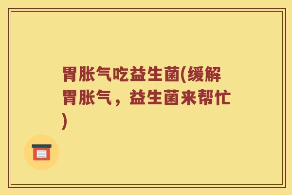 胃胀气吃益生菌(缓解胃胀气，益生菌来帮忙)