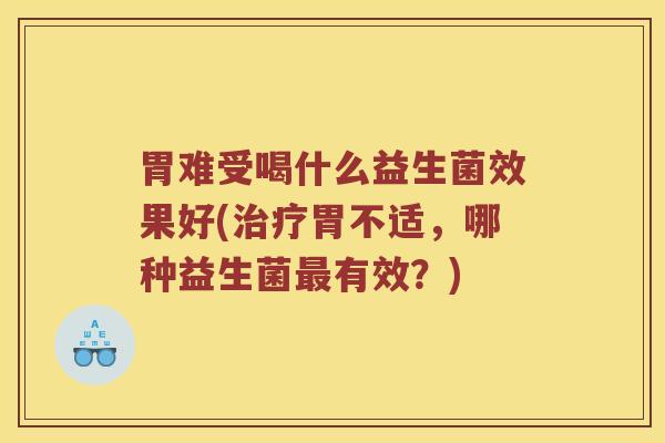 胃难受喝什么益生菌效果好(治疗胃不适，哪种益生菌最有效？)