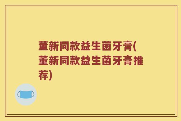 董新同款益生菌牙膏(董新同款益生菌牙膏推荐)