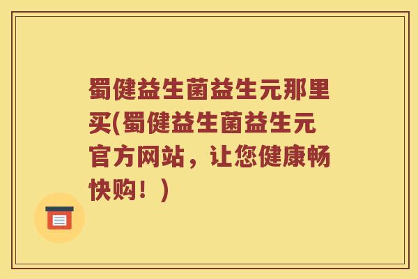 蜀健益生菌益生元那里买(蜀健益生菌益生元官方网站，让您健康畅快购！)
