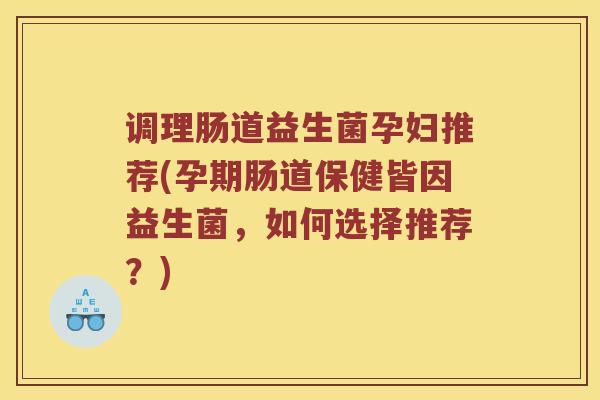 调理肠道益生菌孕妇推荐(孕期肠道保健皆因益生菌，如何选择推荐？)