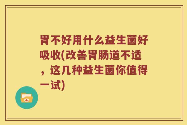 胃不好用什么益生菌好吸收(改善胃肠道不适，这几种益生菌你值得一试)
