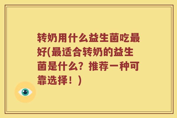 转奶用什么益生菌吃最好(最适合转奶的益生菌是什么？推荐一种可靠选择！)