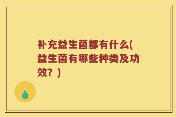 补充益生菌都有什么(益生菌有哪些种类及功效？)