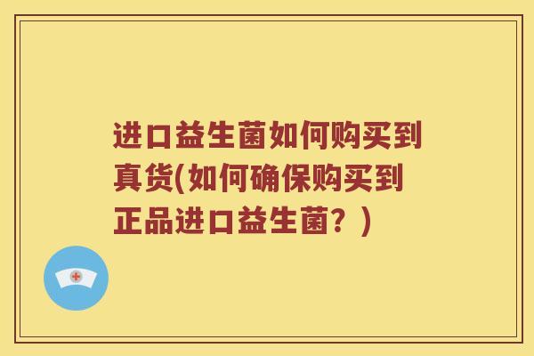 进口益生菌如何购买到真货(如何确保购买到正品进口益生菌？)