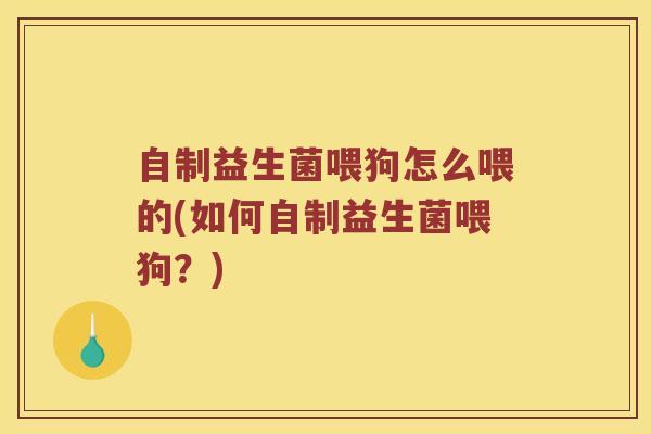 自制益生菌喂狗怎么喂的(如何自制益生菌喂狗？)