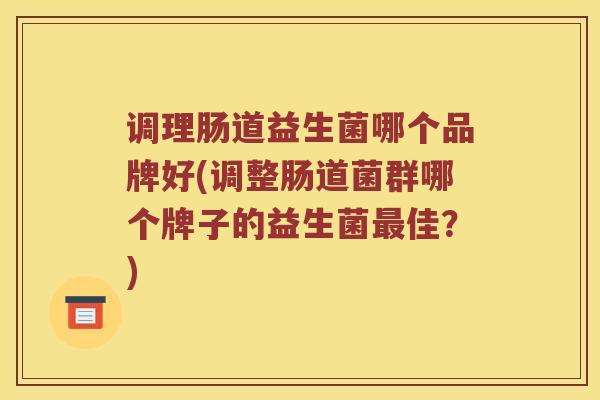 调理肠道益生菌哪个品牌好(调整肠道菌群哪个牌子的益生菌最佳？)