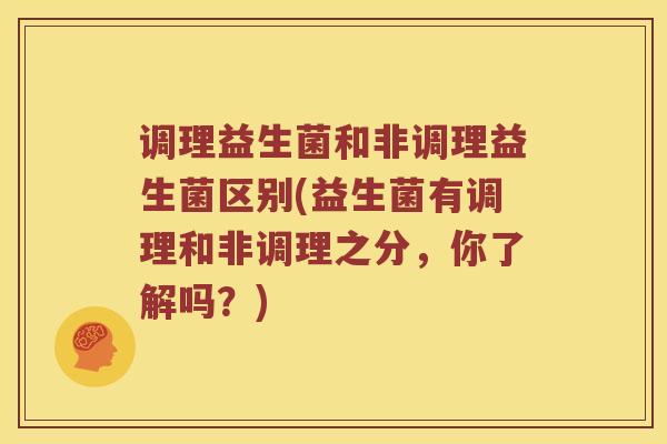 调理益生菌和非调理益生菌区别(益生菌有调理和非调理之分，你了解吗？)