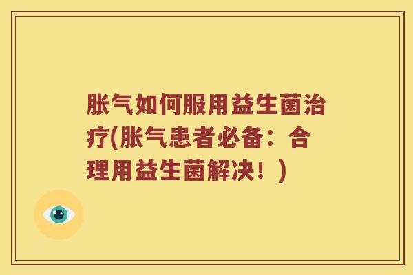 胀气如何服用益生菌治疗(胀气患者必备：合理用益生菌解决！)