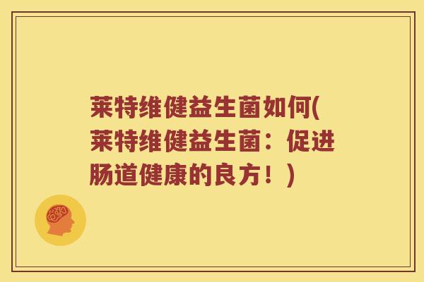 莱特维健益生菌如何(莱特维健益生菌：促进肠道健康的良方！)