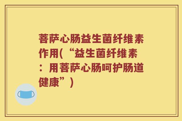 菩萨心肠益生菌纤维素作用(“益生菌纤维素：用菩萨心肠呵护肠道健康”)
