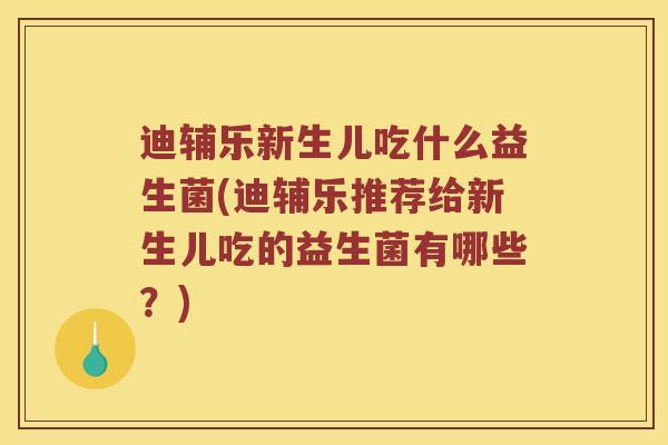 迪辅乐新生儿吃什么益生菌(迪辅乐推荐给新生儿吃的益生菌有哪些？)