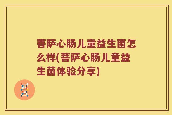 菩萨心肠儿童益生菌怎么样(菩萨心肠儿童益生菌体验分享)