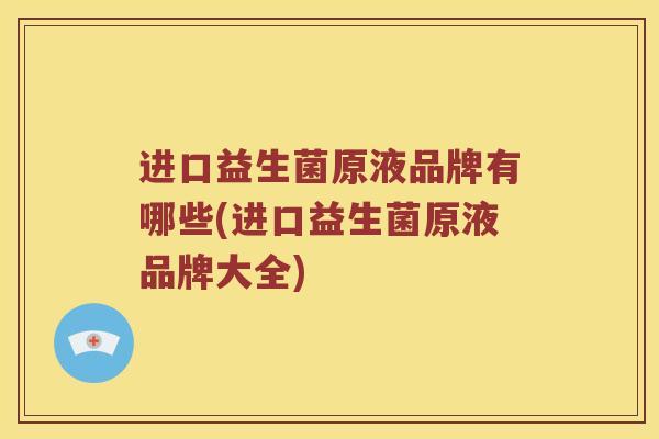 进口益生菌原液品牌有哪些(进口益生菌原液品牌大全)