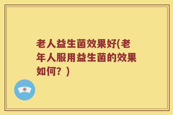 老人益生菌效果好(老年人服用益生菌的效果如何？)