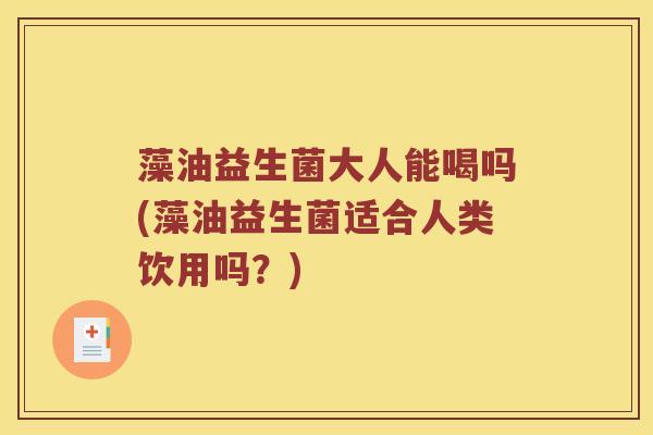 藻油益生菌大人能喝吗(藻油益生菌适合人类饮用吗?) 藻油益生菌大人能喝吗(藻油益生菌适合人类饮用吗?)