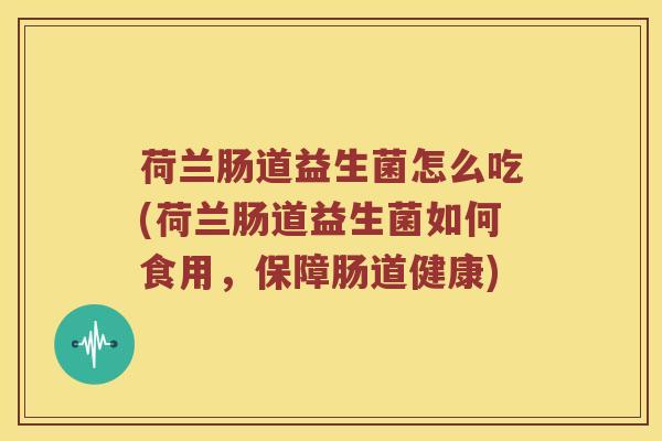 荷兰肠道益生菌怎么吃(荷兰肠道益生菌如何食用，保障肠道健康)