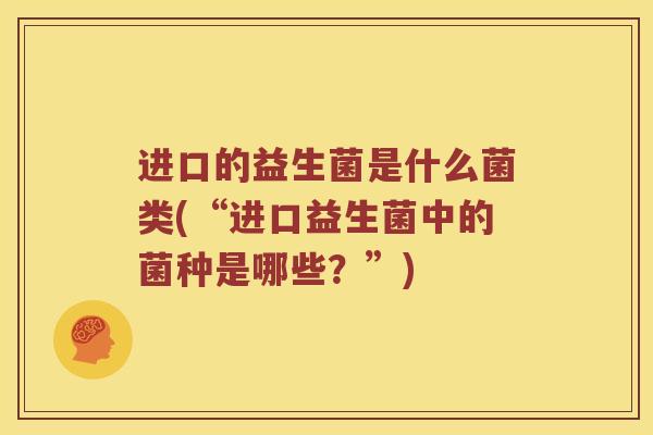 进口的益生菌是什么菌类(“进口益生菌中的菌种是哪些？”)