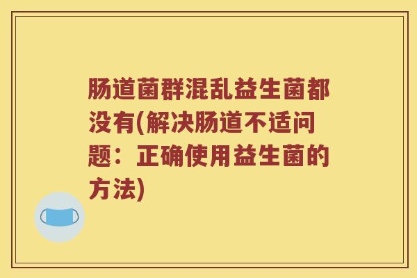 肠道菌群混乱益生菌都没有(解决肠道不适问题：正确使用益生菌的方法)