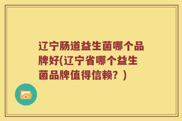 辽宁肠道益生菌哪个品牌好(辽宁省哪个益生菌品牌值得信赖？)