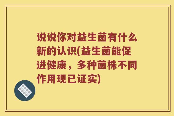 说说你对益生菌有什么新的认识(益生菌能促进健康，多种菌株不同作用现已证实)
