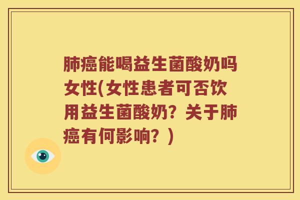 肺癌能喝益生菌酸奶吗女性(女性患者可否饮用益生菌酸奶？关于肺癌有何影响？)