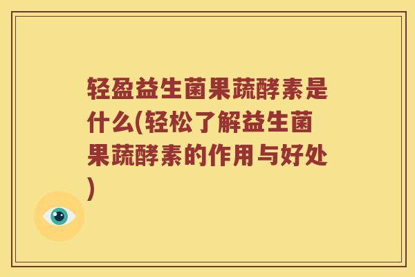 轻盈益生菌果蔬酵素是什么(轻松了解益生菌果蔬酵素的作用与好处)