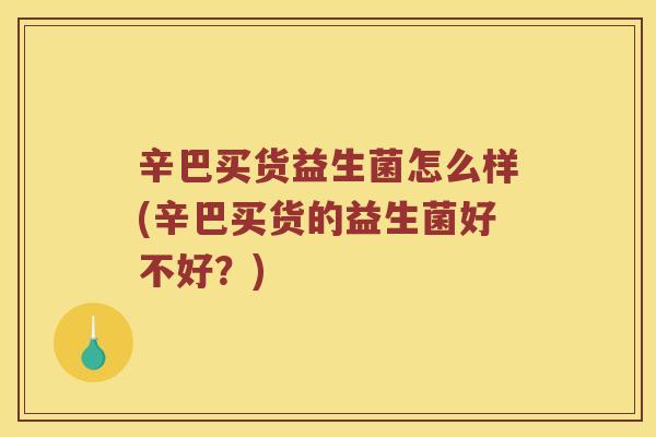 辛巴买货益生菌怎么样(辛巴买货的益生菌好不好？)
