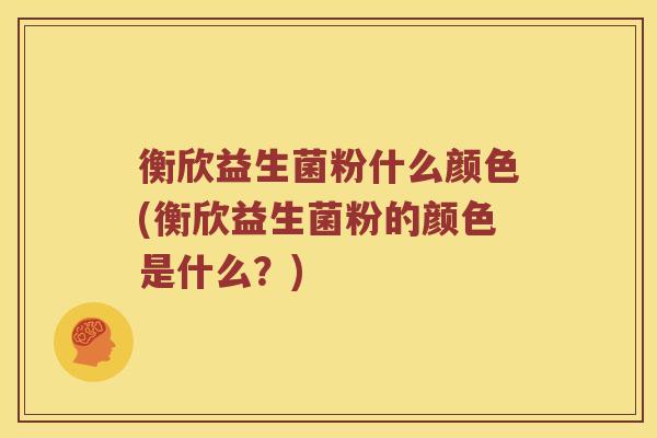 衡欣益生菌粉什么颜色(衡欣益生菌粉的颜色是什么?) 衡欣益生菌粉什么颜色(衡欣益生菌粉的颜色是什么?)