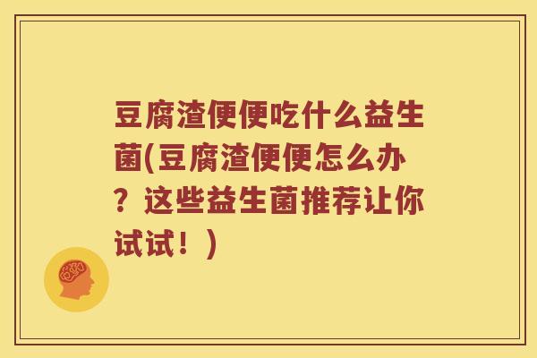 豆腐渣便便吃什么益生菌(豆腐渣便便怎么办？这些益生菌推荐让你试试！)
