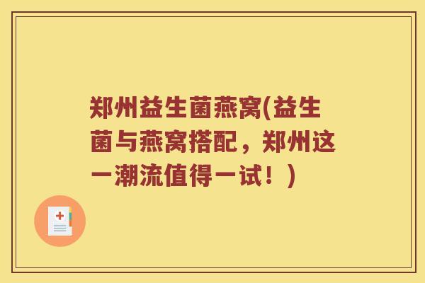 郑州益生菌燕窝(益生菌与燕窝搭配,郑州这一潮流值得一试!) 郑州益生菌燕窝(益生菌与燕窝搭配,郑州这一潮流值得一试!)