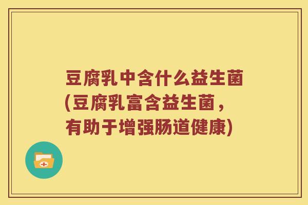 豆腐乳中含什么益生菌(豆腐乳富含益生菌，有助于增强肠道健康)