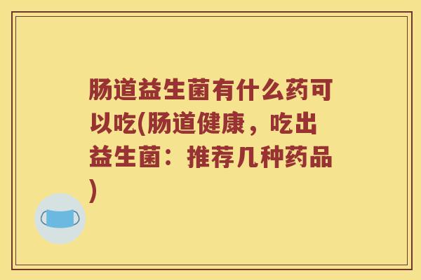 肠道益生菌有什么药可以吃(肠道健康，吃出益生菌：推荐几种药品)