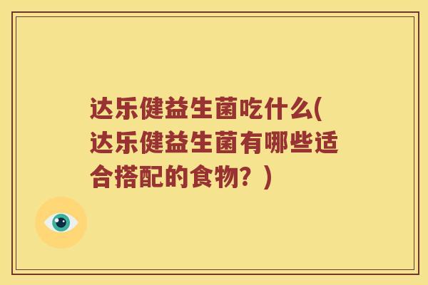 达乐健益生菌吃什么(达乐健益生菌有哪些适合搭配的食物？)