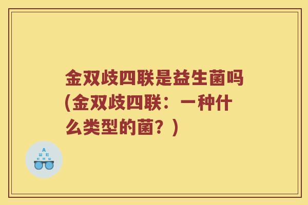 金双歧四联是益生菌吗(金双歧四联：一种什么类型的菌？)