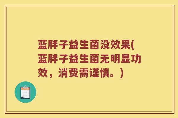 蓝胖子益生菌没效果(蓝胖子益生菌无明显功效，消费需谨慎。)