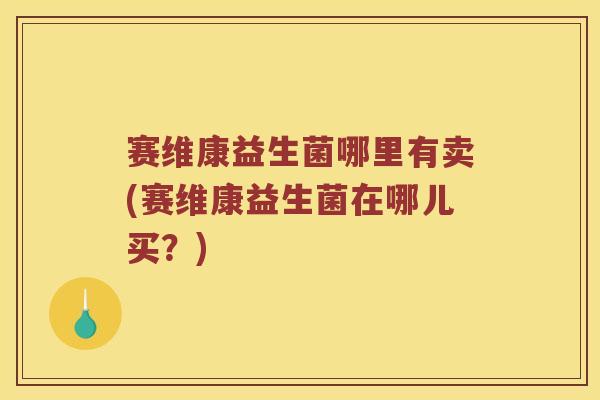赛维康益生菌哪里有卖(赛维康益生菌在哪儿买？)