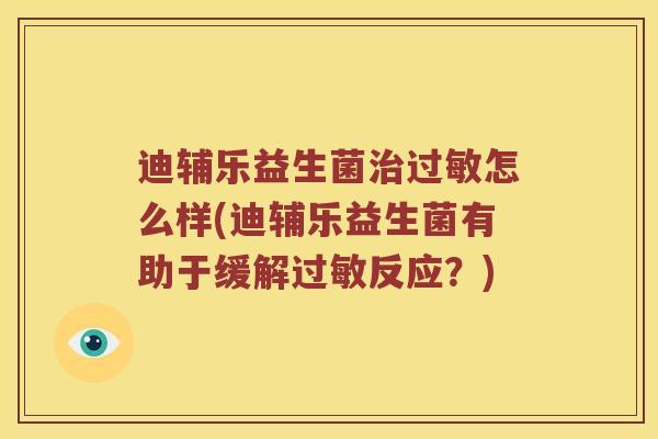 迪辅乐益生菌怎么样(迪辅乐益生菌有助于缓解反应?) 迪辅乐益生菌怎么样(迪辅乐益生菌有助于缓解反应?)