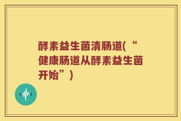 酵素益生菌清肠道(“健康肠道从酵素益生菌开始”)