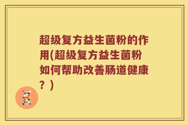 超级复方益生菌粉的作用(超级复方益生菌粉如何帮助改善肠道健康？)