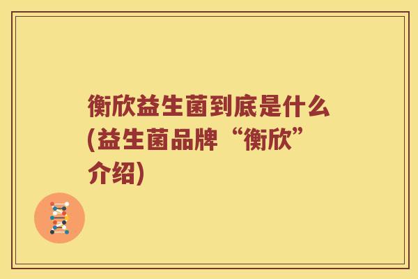 衡欣益生菌到底是什么(益生菌品牌“衡欣”介绍)