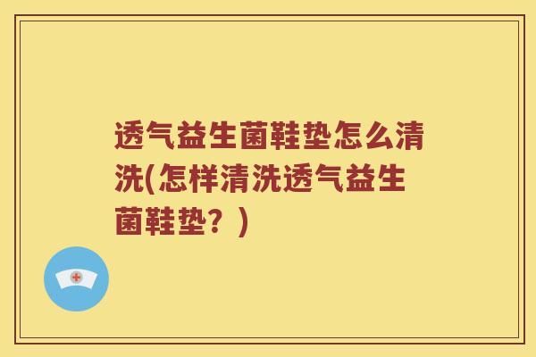 透气益生菌鞋垫怎么清洗(怎样清洗透气益生菌鞋垫？)