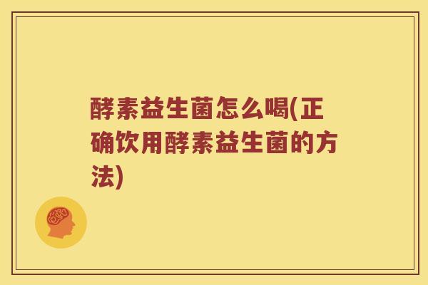 酵素益生菌怎么喝(正确饮用酵素益生菌的方法)