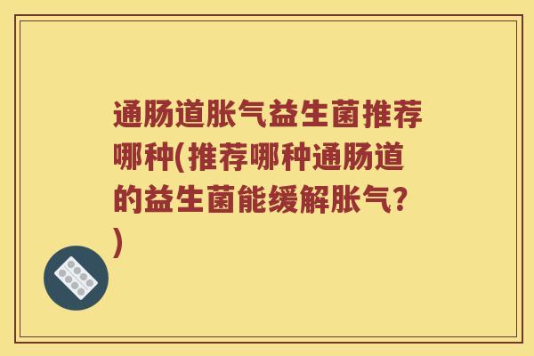 通肠道胀气益生菌推荐哪种(推荐哪种通肠道的益生菌能缓解胀气？)