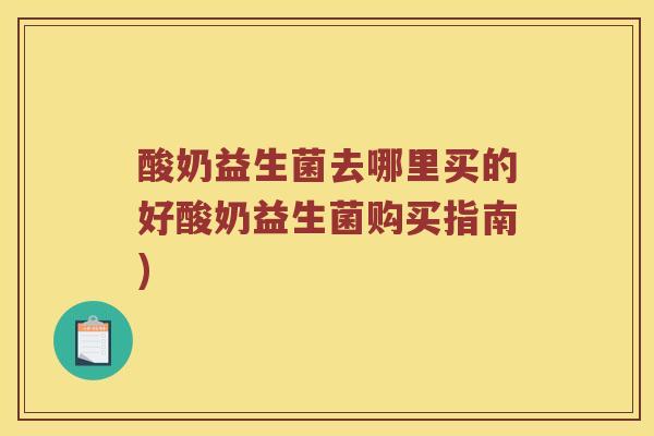 酸奶益生菌去哪里买的好酸奶益生菌购买指南)